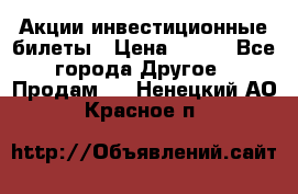 Акции-инвестиционные билеты › Цена ­ 150 - Все города Другое » Продам   . Ненецкий АО,Красное п.